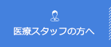 医療スタッフの方へ