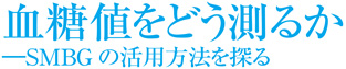 血糖値をどう測るか―SMBG の活用方法を探る