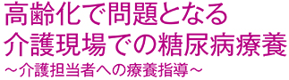 高齢化で問題となる介護現場での糖尿病療養~介護担当者への療養指導~